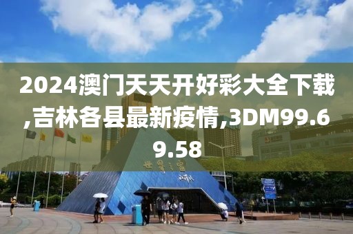 2024澳门天天开好彩大全下载,吉林各县最新疫情,3DM99.69.58