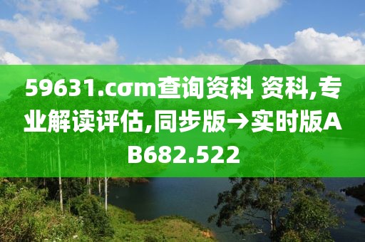 59631.cσm查询资科 资科,专业解读评估,同步版→实时版AB682.522