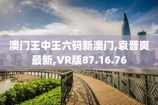 澳门王中王六码新澳门,袁晋爽最新,VR版87.16.76