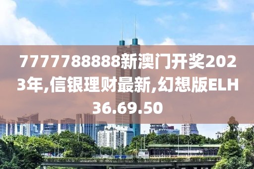 7777788888新澳门开奖2023年,信银理财最新,幻想版ELH36.69.50