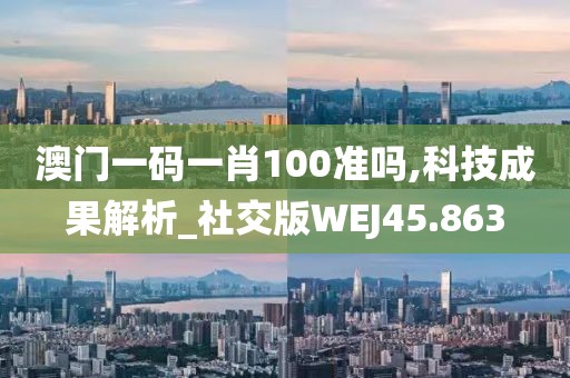 澳门一码一肖100准吗,科技成果解析_社交版WEJ45.863