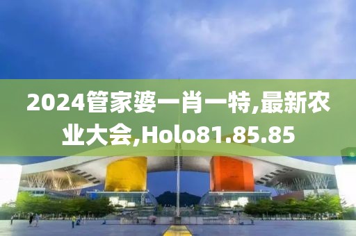 2024管家婆一肖一特,最新农业大会,Holo81.85.85