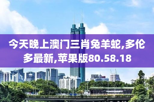 今天晚上澳门三肖兔羊蛇,多伦多最新,苹果版80.58.18