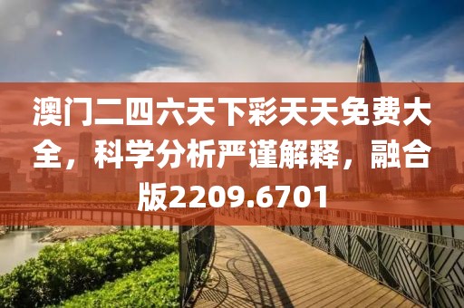 澳门二四六天下彩天天免费大全，科学分析严谨解释，融合版2209.6701
