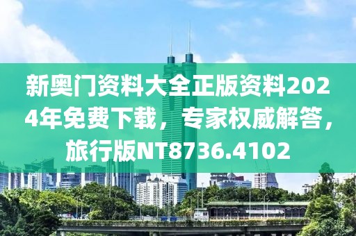 新奥门资料大全正版资料2024年免费下载，专家权威解答，旅行版NT8736.4102