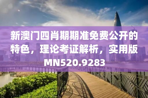 新澳门四肖期期准免费公开的特色，理论考证解析，实用版MN520.9283