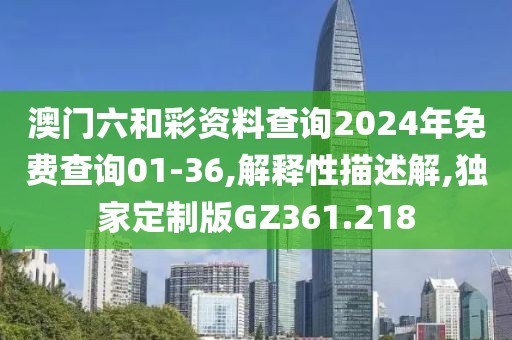 澳门六和彩资料查询2024年免费查询01-36,解释性描述解,独家定制版GZ361.218