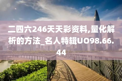 二四六246天天彩资料,量化解析的方法_名人特辑UO98.66.44