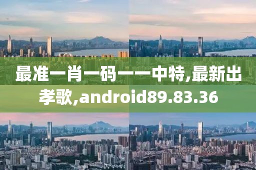 最准一肖一码一一中特,最新出孝歌,android89.83.36