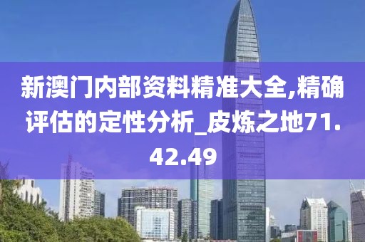 新澳门内部资料精准大全,精确评估的定性分析_皮炼之地71.42.49