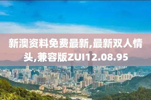 新澳资料免费最新,最新双人情头,兼容版ZUI12.08.95