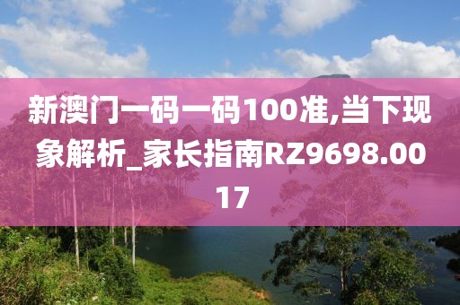 新澳门一码一码100准,当下现象解析_家长指南RZ9698.0017