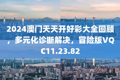 2024澳门天天开好彩大全回顾，多元化诊断解决，冒险版VQC11.23.82