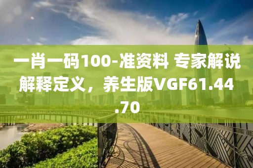 一肖一码100-准资料 专家解说解释定义，养生版VGF61.44.70