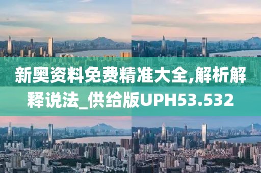 新奥资料免费精准大全,解析解释说法_供给版UPH53.532