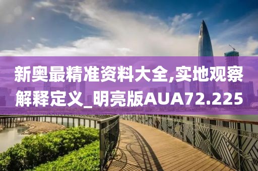 新奥最精准资料大全,实地观察解释定义_明亮版AUA72.225