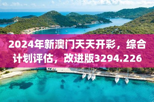 2024年新澳门天天开彩，综合计划评估，改进版3294.226