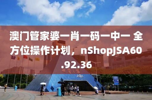 澳门管家婆一肖一码一中一 全方位操作计划，nShopJSA60.92.36