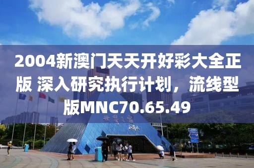 2004新澳门天天开好彩大全正版 深入研究执行计划，流线型版MNC70.65.49