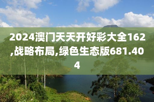 2024澳门天天开好彩大全162,战略布局,绿色生态版681.404