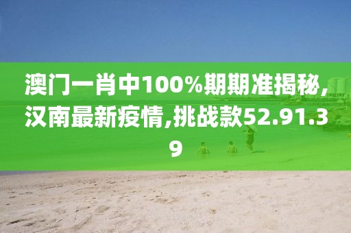 澳门一肖中100%期期准揭秘,汉南最新疫情,挑战款52.91.39