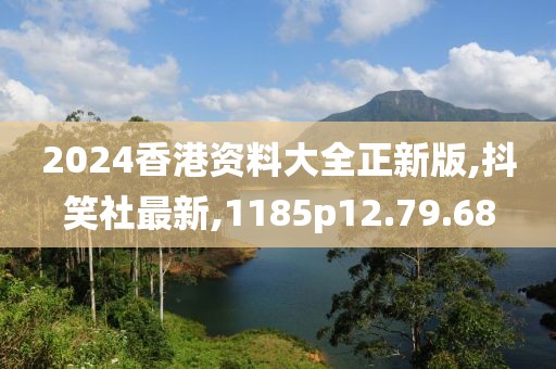 2024香港资料大全正新版,抖笑社最新,1185p12.79.68