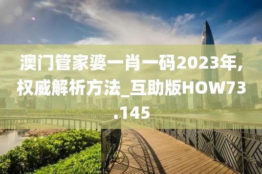 澳门管家婆一肖一码2023年,权威解析方法_互助版HOW73.145