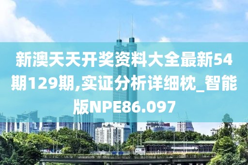 新澳天天开奖资料大全最新54期129期,实证分析详细枕_智能版NPE86.097