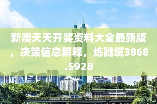 新澳天天开奖资料大全最新版，决策信息解释，炼髓境3868.5928