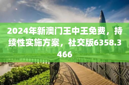 2024年新澳门王中王免费，持续性实施方案，社交版6358.3466