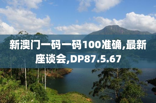 新澳门一码一码100准确,最新座谈会,DP87.5.67