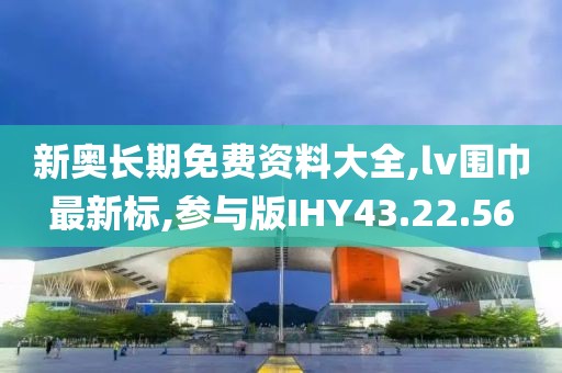 新奥长期免费资料大全,lv围巾最新标,参与版IHY43.22.56