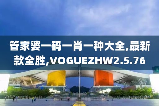 管家婆一码一肖一种大全,最新款全胜,VOGUEZHW2.5.76