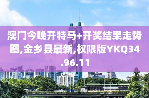 澳门今晚开特马+开奖结果走势图,金乡县最新,权限版YKQ34.96.11