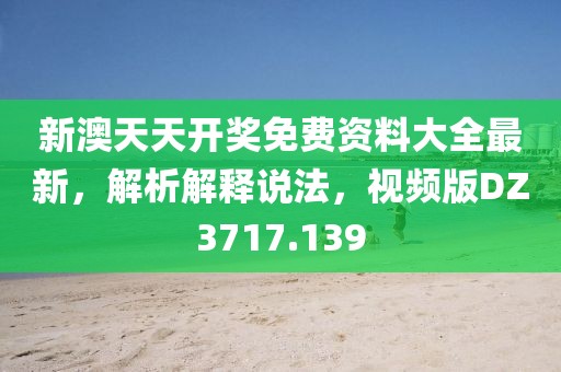 新澳天天开奖免费资料大全最新，解析解释说法，视频版DZ3717.139