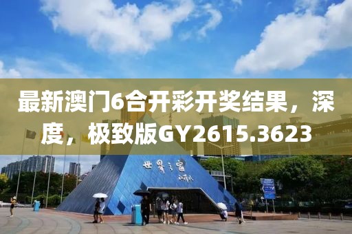 最新澳门6合开彩开奖结果，深度，极致版GY2615.3623