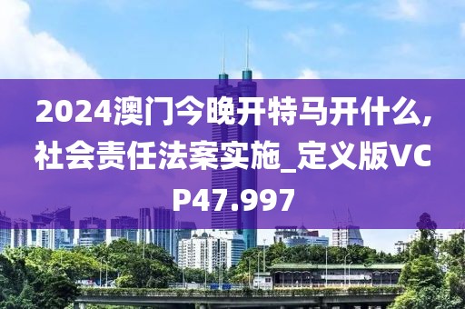 2024澳门今晚开特马开什么,社会责任法案实施_定义版VCP47.997
