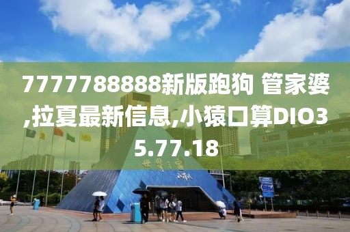 7777788888新版跑狗 管家婆,拉夏最新信息,小猿口算DIO35.77.18
