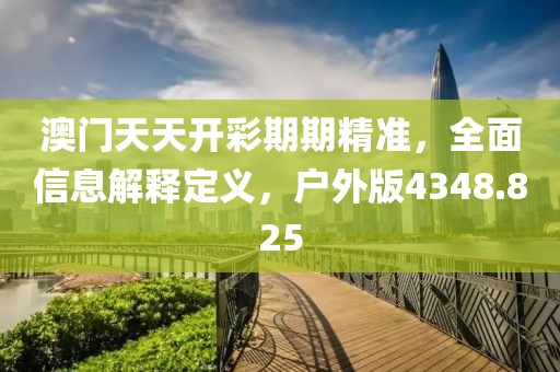澳门天天开彩期期精准，全面信息解释定义，户外版4348.825