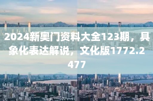 2024新奥门资料大全123期，具象化表达解说，文化版1772.2477