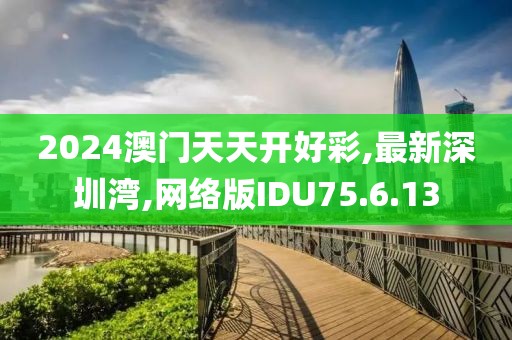 2024澳门天天开好彩,最新深圳湾,网络版IDU75.6.13