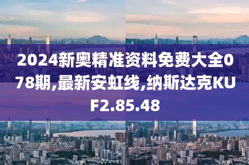 2024新奥精准资料免费大全078期,最新安虹线,纳斯达克KUF2.85.48