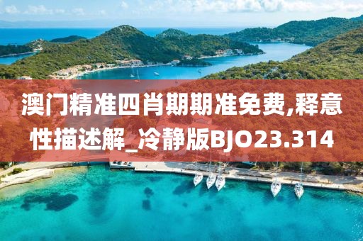澳门精准四肖期期准免费,释意性描述解_冷静版BJO23.314