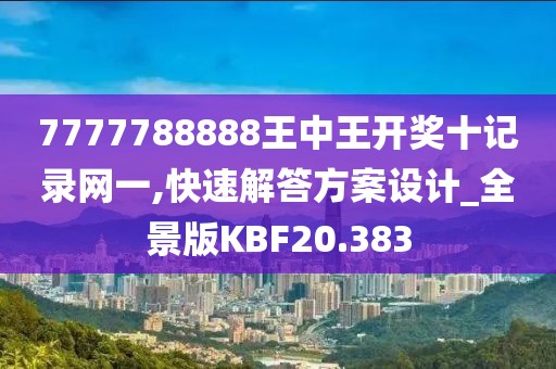 7777788888王中王开奖十记录网一,快速解答方案设计_全景版KBF20.383