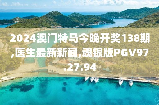 2024澳门特马今晚开奖138期,医生最新新闻,魂银版PGV97.27.94