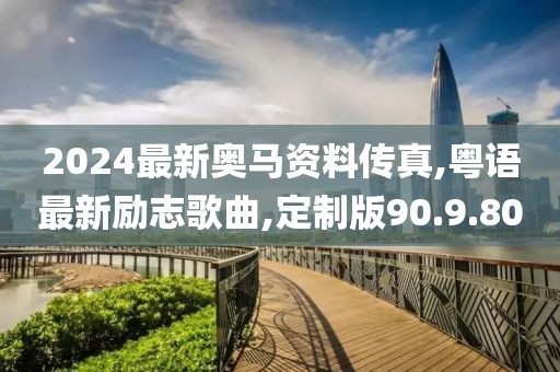 2024最新奥马资料传真,粤语最新励志歌曲,定制版90.9.80