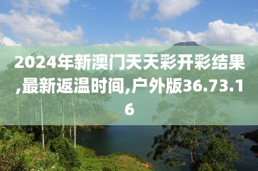2024年新澳门天天彩开彩结果,最新返温时间,户外版36.73.16