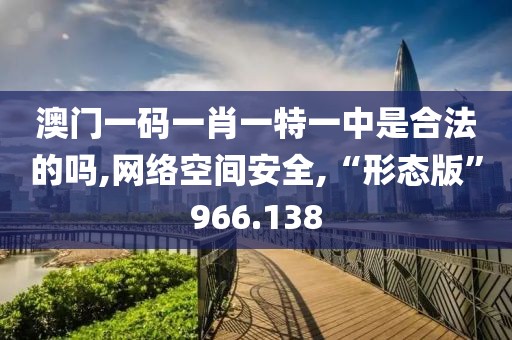 澳门一码一肖一特一中是合法的吗,网络空间安全,“形态版”966.138