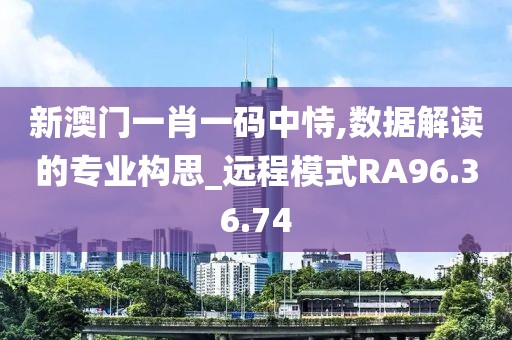 新澳门一肖一码中恃,数据解读的专业构思_远程模式RA96.36.74