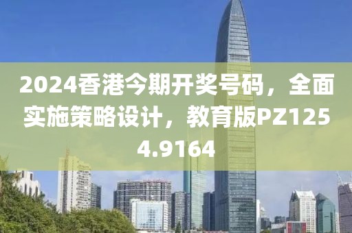 2024香港今期开奖号码，全面实施策略设计，教育版PZ1254.9164